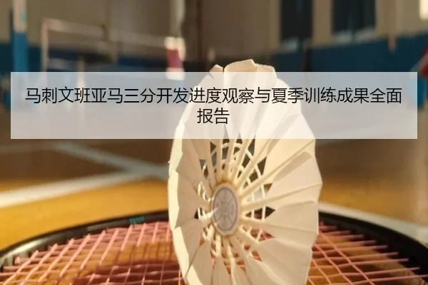 马刺文班亚马三分开发进度观察与夏季训练成果全面报告