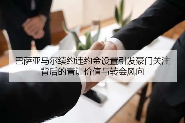 巴萨亚马尔续约违约金设置引发豪门关注背后的青训价值与转会风向