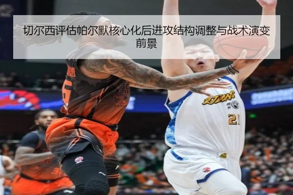 切尔西评估帕尔默核心化后进攻结构调整与战术演变前景