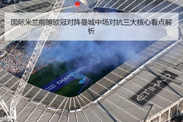 国际米兰前瞻欧冠对阵曼城中场对抗三大核心看点解析