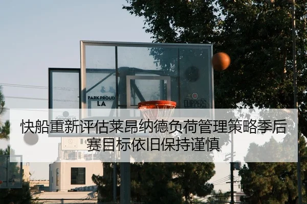 快船重新评估莱昂纳德负荷管理策略季后赛目标依旧保持谨慎