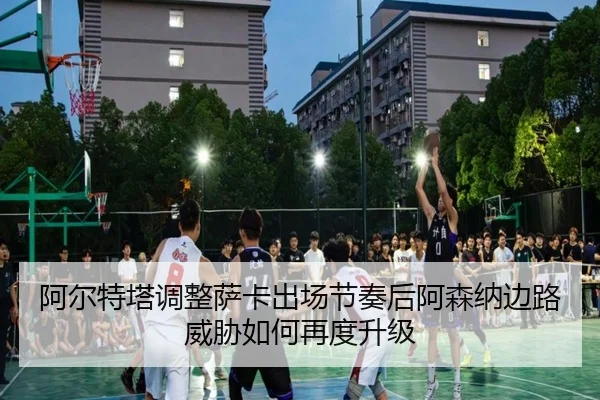 阿尔特塔调整萨卡出场节奏后阿森纳边路威胁如何再度升级