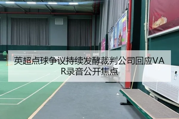 英超点球争议持续发酵裁判公司回应VAR录音公开焦点